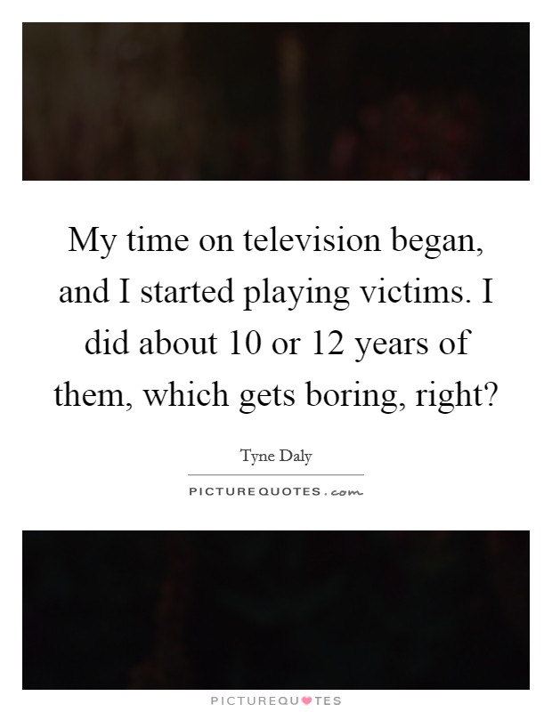 My time on television began, and I started playing victims. I did about 10 or 12 years of them, which gets boring, right? Picture Quote #1