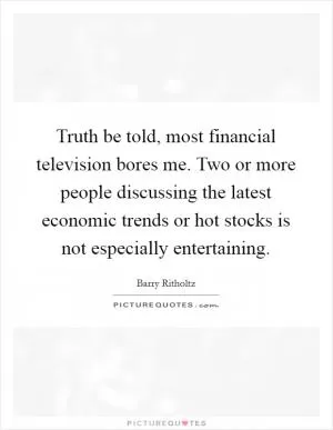 Truth be told, most financial television bores me. Two or more people discussing the latest economic trends or hot stocks is not especially entertaining Picture Quote #1