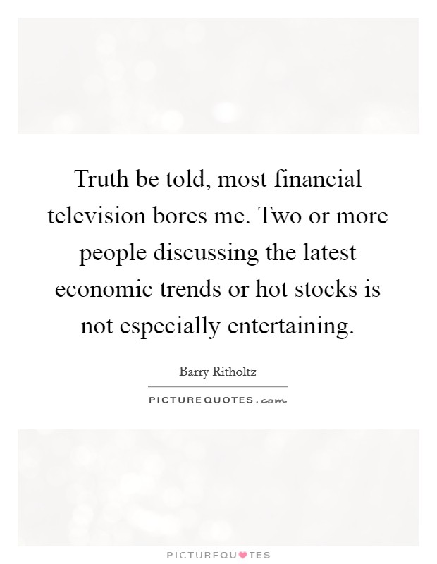 Truth be told, most financial television bores me. Two or more people discussing the latest economic trends or hot stocks is not especially entertaining. Picture Quote #1