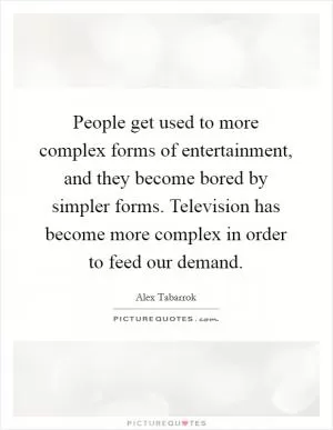 People get used to more complex forms of entertainment, and they become bored by simpler forms. Television has become more complex in order to feed our demand Picture Quote #1