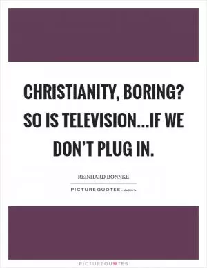 Christianity, boring? So is television...if we don’t plug in Picture Quote #1