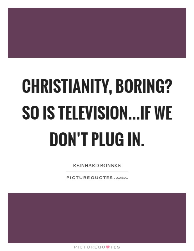Christianity, boring? So is television...if we don't plug in. Picture Quote #1