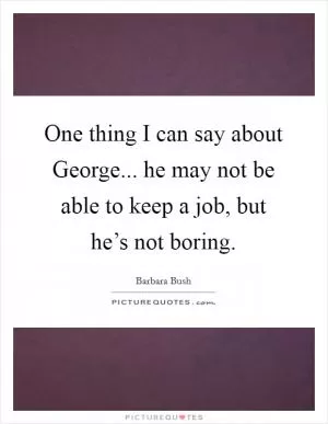 One thing I can say about George... he may not be able to keep a job, but he’s not boring Picture Quote #1
