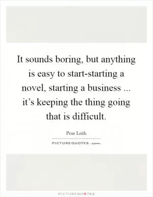 It sounds boring, but anything is easy to start-starting a novel, starting a business ... it’s keeping the thing going that is difficult Picture Quote #1