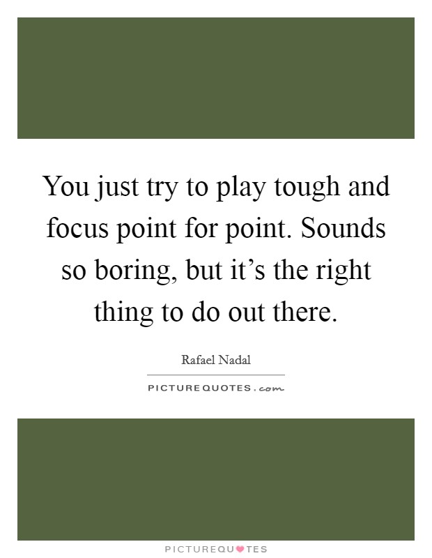 You just try to play tough and focus point for point. Sounds so boring, but it's the right thing to do out there. Picture Quote #1