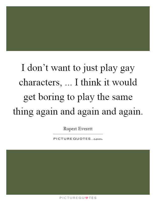 I don't want to just play gay characters, ... I think it would get boring to play the same thing again and again and again. Picture Quote #1