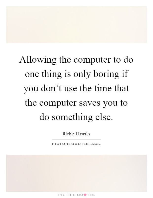 Allowing the computer to do one thing is only boring if you don't use the time that the computer saves you to do something else. Picture Quote #1