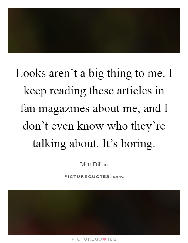 Looks aren't a big thing to me. I keep reading these articles in fan magazines about me, and I don't even know who they're talking about. It's boring. Picture Quote #1
