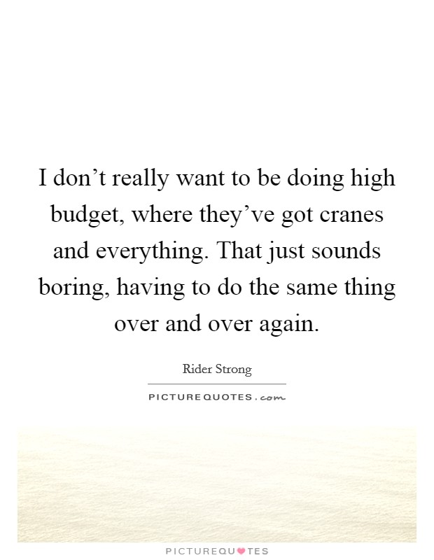 I don't really want to be doing high budget, where they've got cranes and everything. That just sounds boring, having to do the same thing over and over again. Picture Quote #1