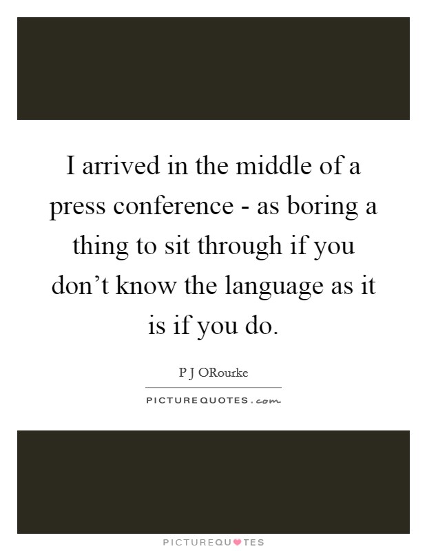 I arrived in the middle of a press conference - as boring a thing to sit through if you don't know the language as it is if you do. Picture Quote #1