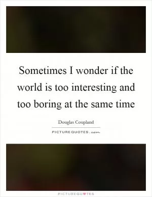 Sometimes I wonder if the world is too interesting and too boring at the same time Picture Quote #1