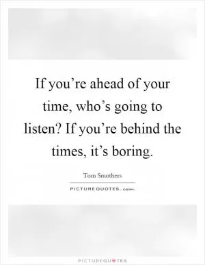 If you’re ahead of your time, who’s going to listen? If you’re behind the times, it’s boring Picture Quote #1
