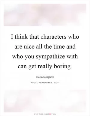 I think that characters who are nice all the time and who you sympathize with can get really boring Picture Quote #1