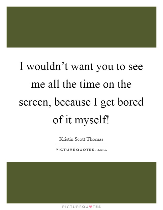 I wouldn't want you to see me all the time on the screen, because I get bored of it myself! Picture Quote #1