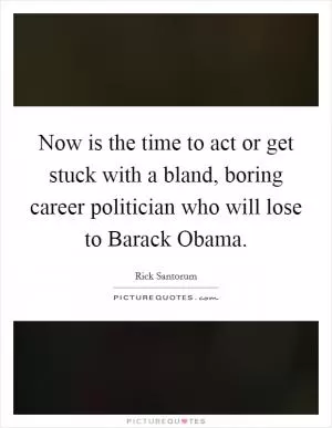 Now is the time to act or get stuck with a bland, boring career politician who will lose to Barack Obama Picture Quote #1