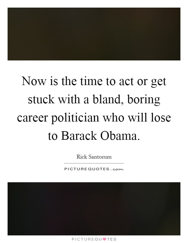 Now is the time to act or get stuck with a bland, boring career politician who will lose to Barack Obama. Picture Quote #1
