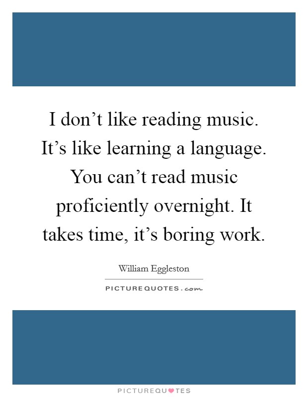 I don't like reading music. It's like learning a language. You can't read music proficiently overnight. It takes time, it's boring work. Picture Quote #1