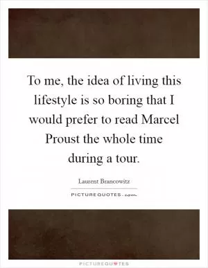 To me, the idea of living this lifestyle is so boring that I would prefer to read Marcel Proust the whole time during a tour Picture Quote #1