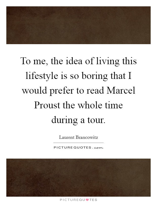 To me, the idea of living this lifestyle is so boring that I would prefer to read Marcel Proust the whole time during a tour. Picture Quote #1