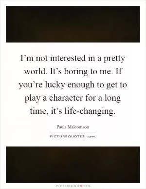 I’m not interested in a pretty world. It’s boring to me. If you’re lucky enough to get to play a character for a long time, it’s life-changing Picture Quote #1