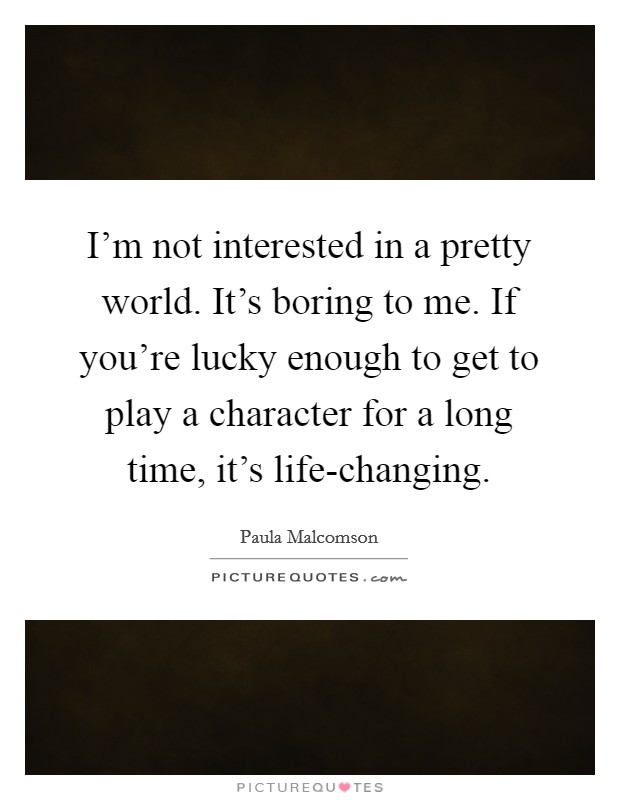 I'm not interested in a pretty world. It's boring to me. If you're lucky enough to get to play a character for a long time, it's life-changing. Picture Quote #1