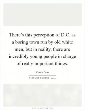 There’s this perception of D.C. as a boring town run by old white men, but in reality, there are incredibly young people in charge of really important things Picture Quote #1