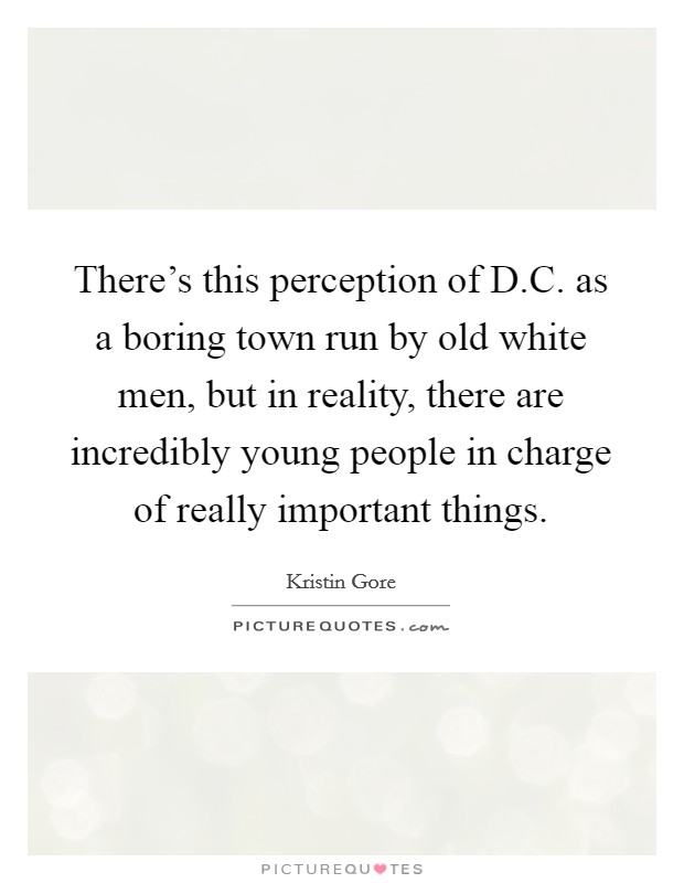 There's this perception of D.C. as a boring town run by old white men, but in reality, there are incredibly young people in charge of really important things. Picture Quote #1