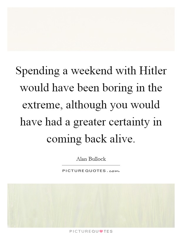 Spending a weekend with Hitler would have been boring in the extreme, although you would have had a greater certainty in coming back alive. Picture Quote #1