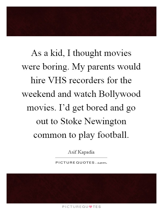 As a kid, I thought movies were boring. My parents would hire VHS recorders for the weekend and watch Bollywood movies. I'd get bored and go out to Stoke Newington common to play football. Picture Quote #1