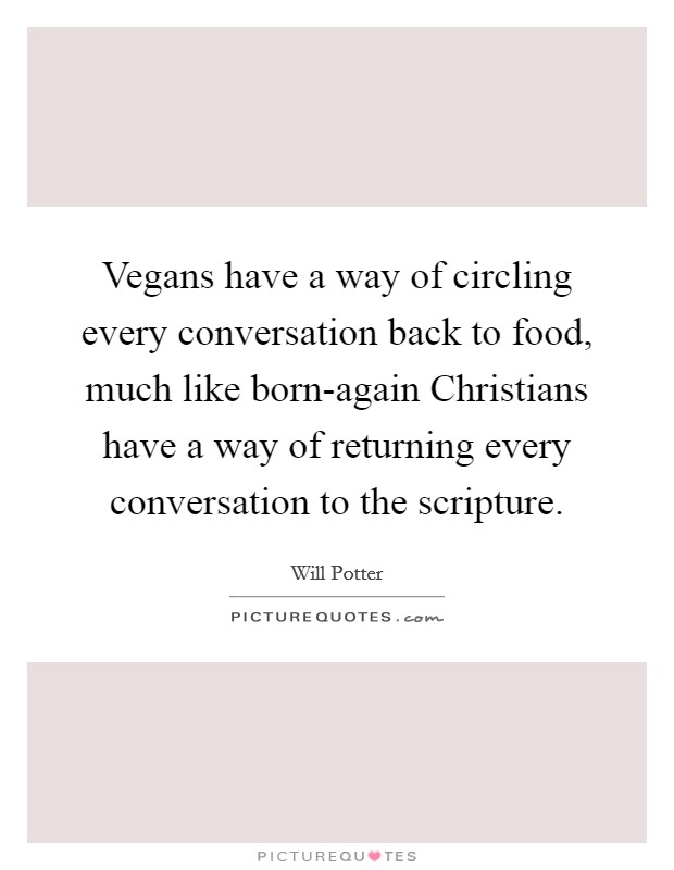 Vegans have a way of circling every conversation back to food, much like born-again Christians have a way of returning every conversation to the scripture. Picture Quote #1