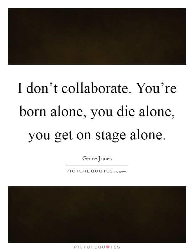 I don't collaborate. You're born alone, you die alone, you get on stage alone. Picture Quote #1