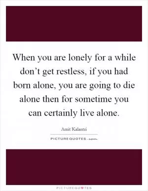 When you are lonely for a while don’t get restless, if you had born alone, you are going to die alone then for sometime you can certainly live alone Picture Quote #1