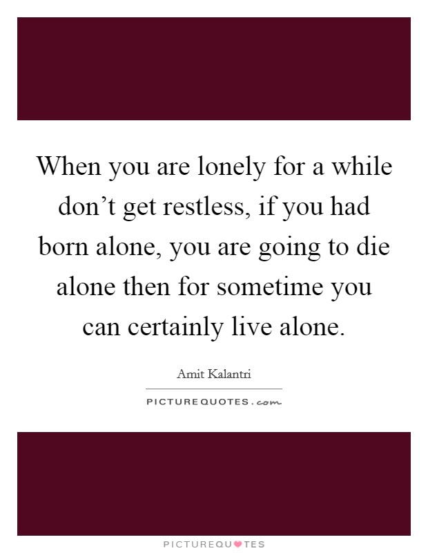 When you are lonely for a while don't get restless, if you had born alone, you are going to die alone then for sometime you can certainly live alone. Picture Quote #1