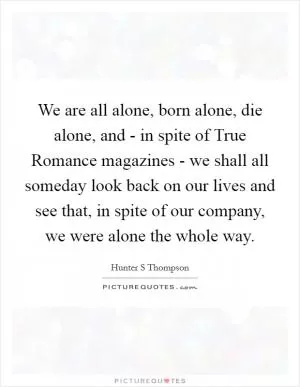 We are all alone, born alone, die alone, and - in spite of True Romance magazines - we shall all someday look back on our lives and see that, in spite of our company, we were alone the whole way Picture Quote #1