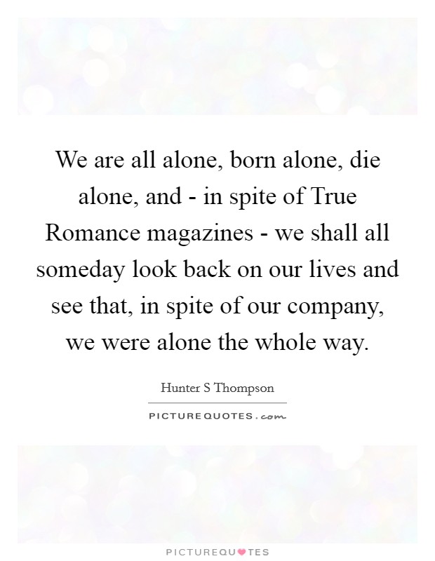 We are all alone, born alone, die alone, and - in spite of True Romance magazines - we shall all someday look back on our lives and see that, in spite of our company, we were alone the whole way. Picture Quote #1