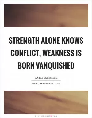 Strength alone knows conflict, weakness is born vanquished Picture Quote #1