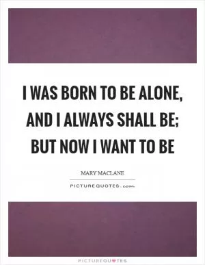 I was born to be alone, and I always shall be; but now I want to be Picture Quote #1