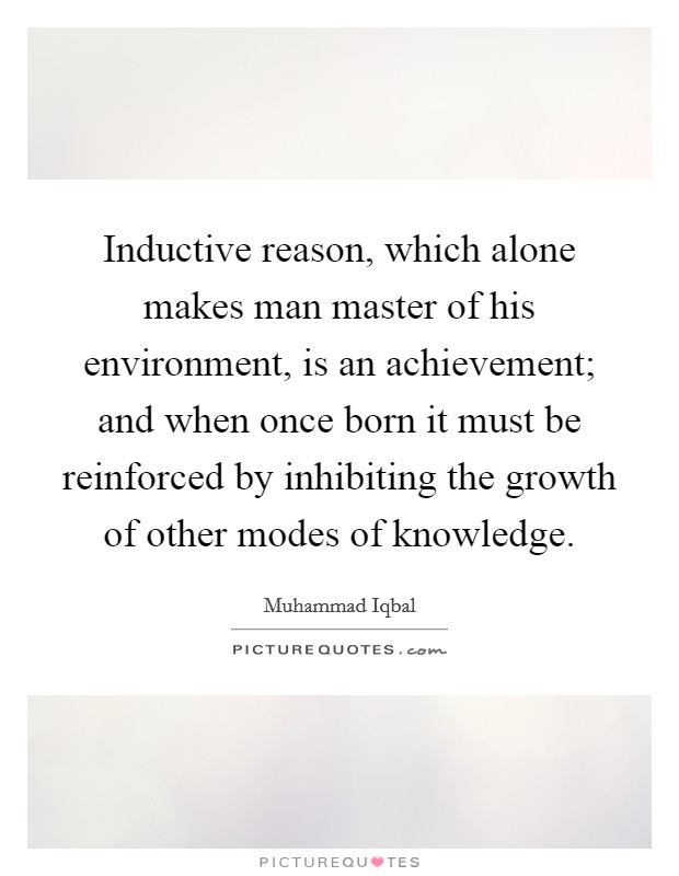 Inductive reason, which alone makes man master of his environment, is an achievement; and when once born it must be reinforced by inhibiting the growth of other modes of knowledge. Picture Quote #1