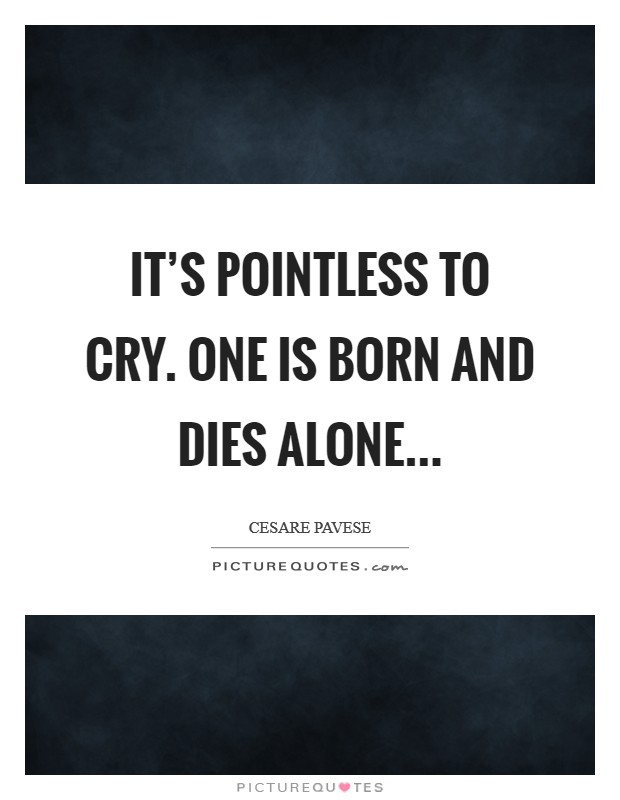 It's pointless to cry. One is born and dies alone... Picture Quote #1