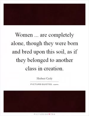 Women ... are completely alone, though they were born and bred upon this soil, as if they belonged to another class in creation Picture Quote #1