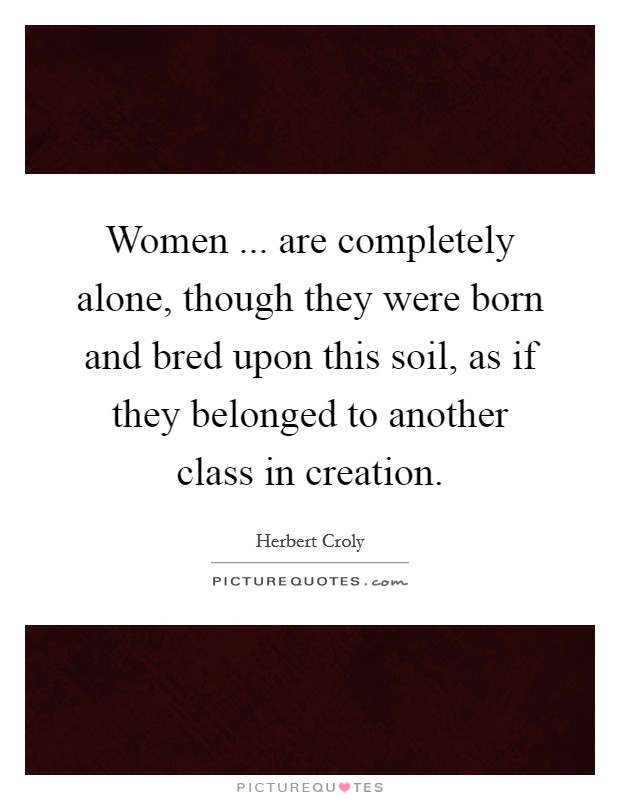 Women ... are completely alone, though they were born and bred upon this soil, as if they belonged to another class in creation. Picture Quote #1