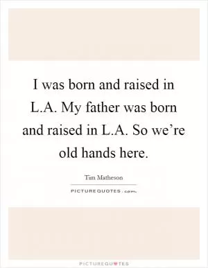 I was born and raised in L.A. My father was born and raised in L.A. So we’re old hands here Picture Quote #1