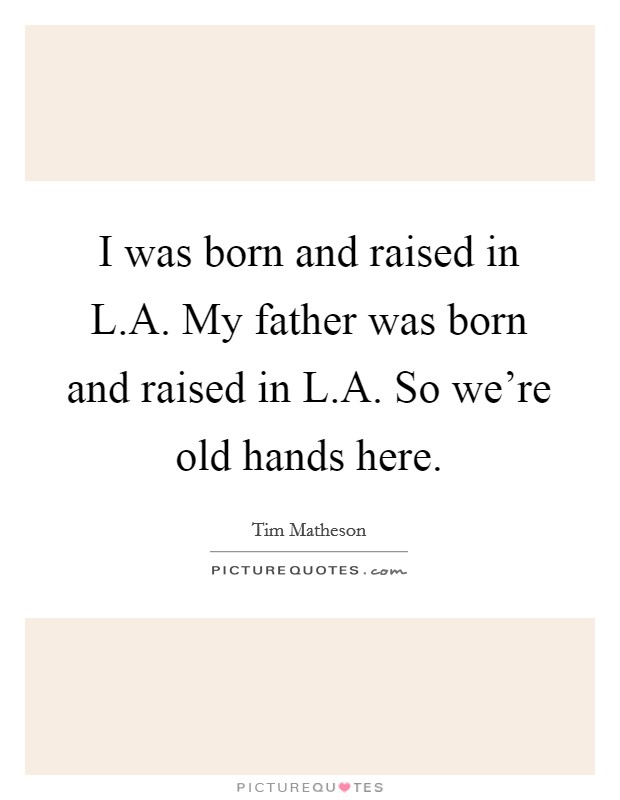 I was born and raised in L.A. My father was born and raised in L.A. So we're old hands here. Picture Quote #1