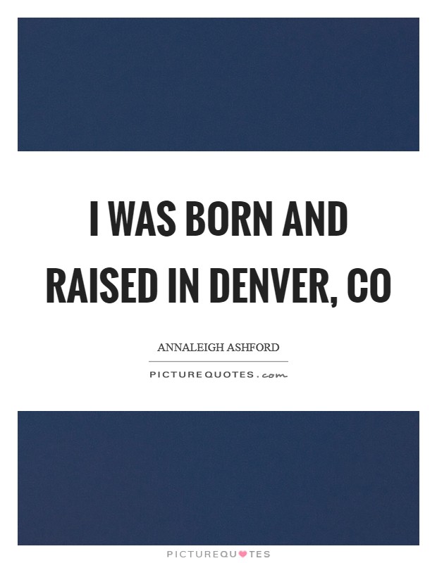 I was born and raised in Denver, CO Picture Quote #1
