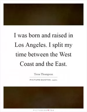 I was born and raised in Los Angeles. I split my time between the West Coast and the East Picture Quote #1