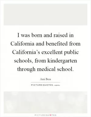 I was born and raised in California and benefited from California’s excellent public schools, from kindergarten through medical school Picture Quote #1