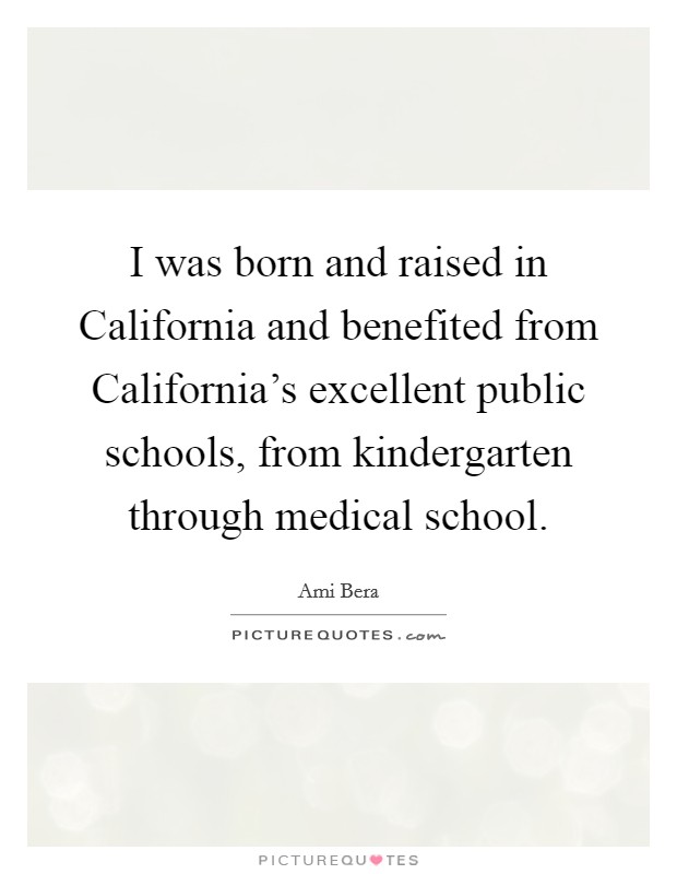 I was born and raised in California and benefited from California's excellent public schools, from kindergarten through medical school. Picture Quote #1