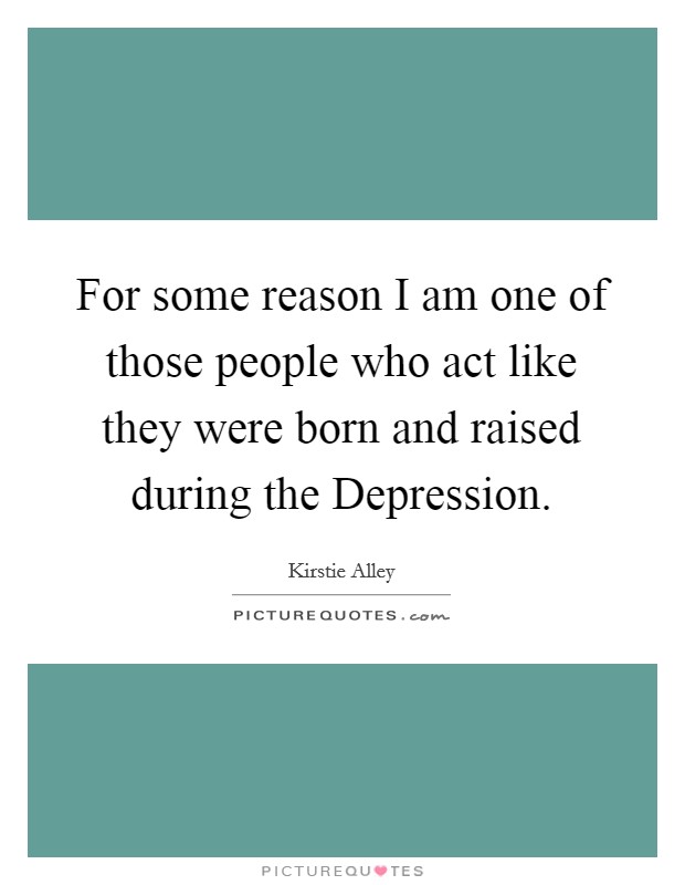 For some reason I am one of those people who act like they were born and raised during the Depression. Picture Quote #1