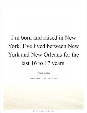 I’m born and raised in New York. I’ve lived between New York and New Orleans for the last 16 to 17 years Picture Quote #1
