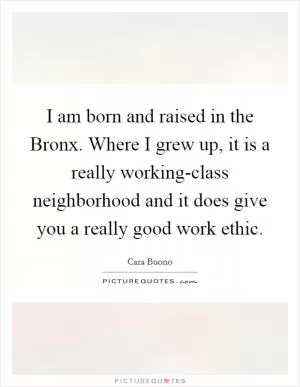 I am born and raised in the Bronx. Where I grew up, it is a really working-class neighborhood and it does give you a really good work ethic Picture Quote #1
